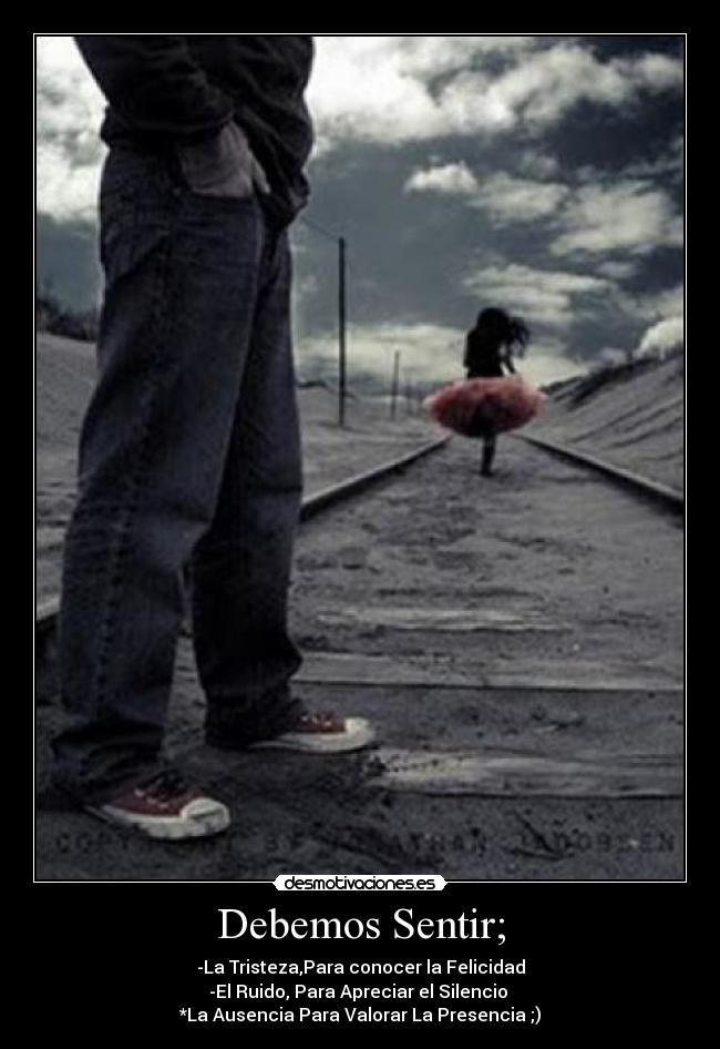Debemos Sentir; - -La Tristeza,Para conocer la Felicidad
-El Ruido, Para Apreciar el Silencio
*La Ausencia Para Valorar La Presencia ;)
