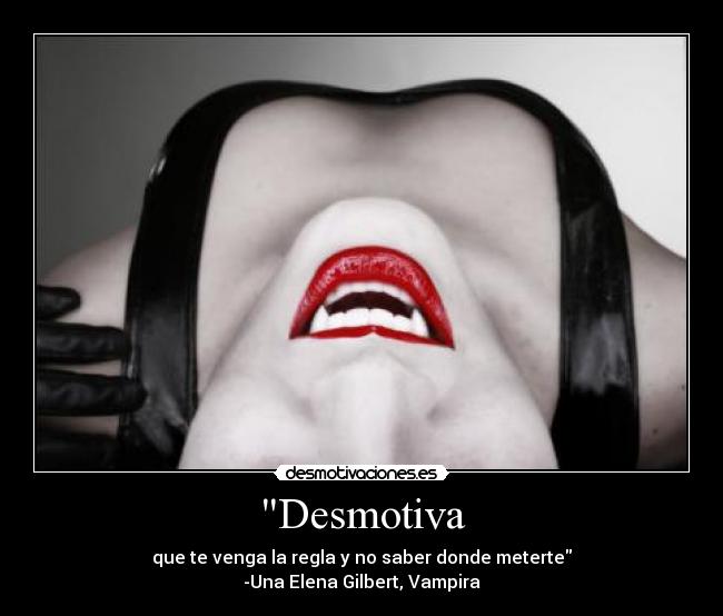 Desmotiva - que te venga la regla y no saber donde meterte
-Una Elena Gilbert, Vampira