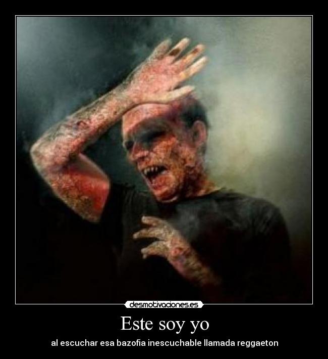 Este soy yo - al escuchar esa bazofia inescuchable llamada reggaeton