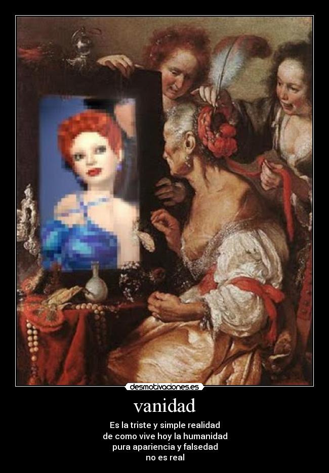 vanidad - Es la triste y simple realidad
de como vive hoy la humanidad
pura apariencia y falsedad
no es real