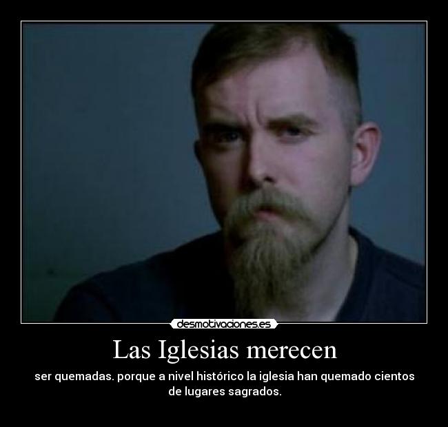 Las Iglesias merecen - ser quemadas. porque a nivel histórico la iglesia han quemado cientos
de lugares sagrados.