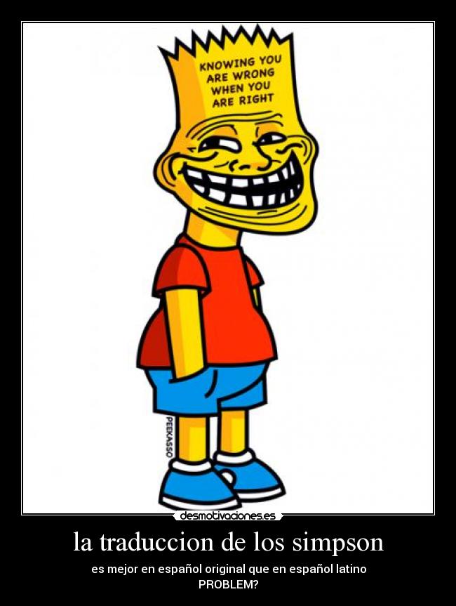 la traduccion de los simpson - es mejor en español original que en español latino
PROBLEM?