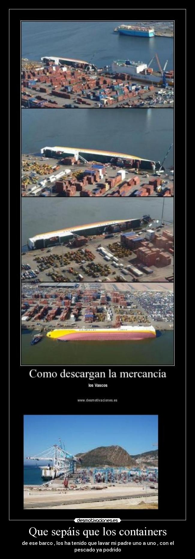 Que sepáis que los containers - de ese barco , los ha tenido que lavar mi padre uno a uno , con el pescado ya podrido