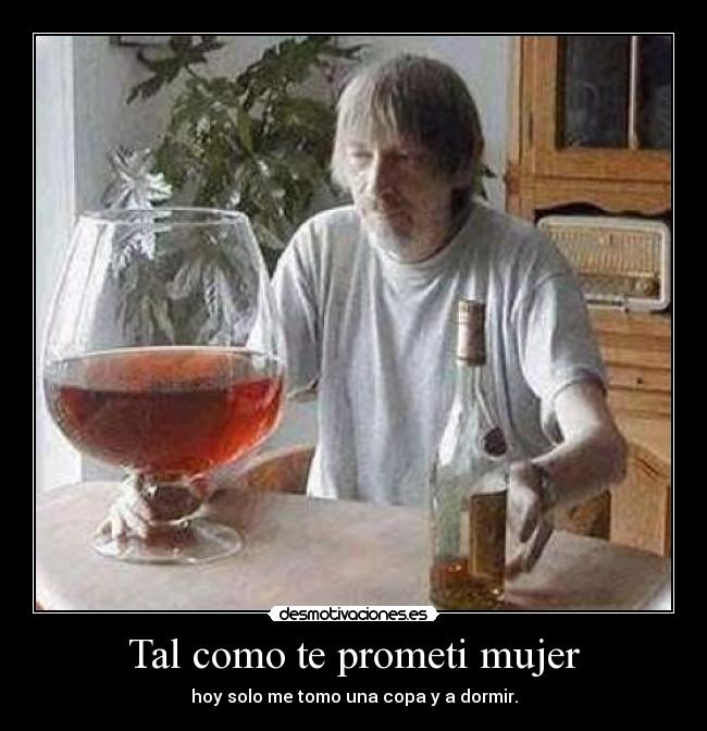Tal como te prometi mujer - hoy solo me tomo una copa y a dormir.
