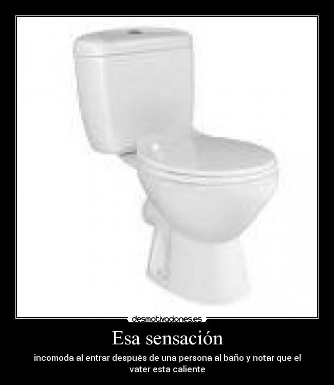 Esa sensación - incomoda al entrar después de una persona al baño y notar que el vater esta caliente