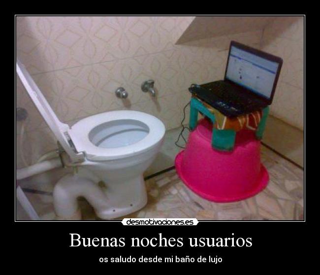 Buenas noches usuarios - os saludo desde mi baño de lujo