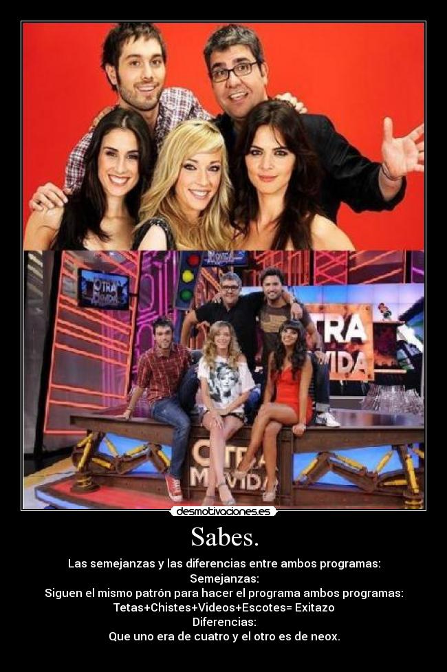 Sabes. - Las semejanzas y las diferencias entre ambos programas:
Semejanzas:
Siguen el mismo patrón para hacer el programa ambos programas:
Tetas+Chistes+Videos+Escotes= Exitazo
Diferencias:
Que uno era de cuatro y el otro es de neox.