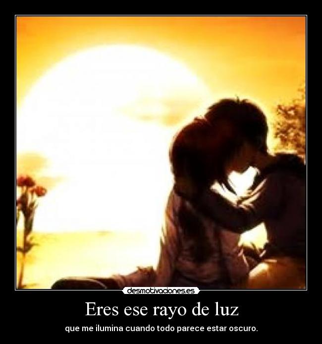 Eres ese rayo de luz - que me ilumina cuando todo parece estar oscuro.