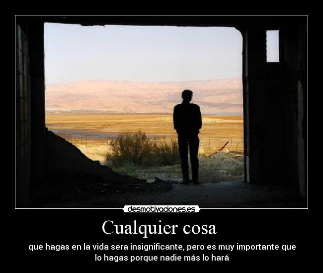 Cualquier cosa  - que hagas en la vida sera insignificante, pero es muy importante que
lo hagas porque nadie más lo hará