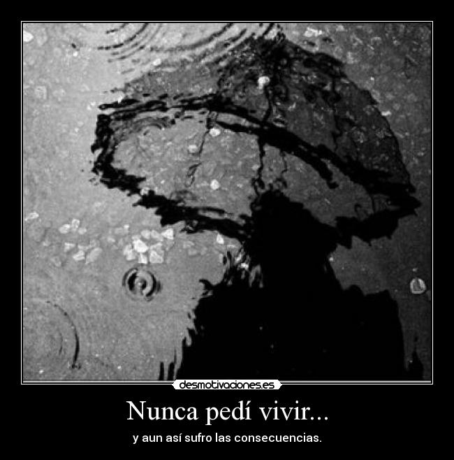 Nunca pedí vivir... - y aun así sufro las consecuencias.