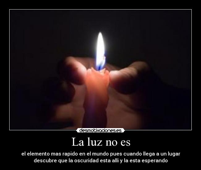 La luz no es - el elemento mas rapido en el mundo pues cuando llega a un lugar
descubre que la oscuridad esta alli y la esta esperando