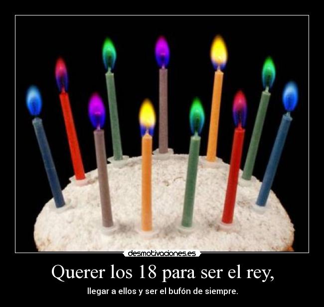 Querer los 18 para ser el rey, -