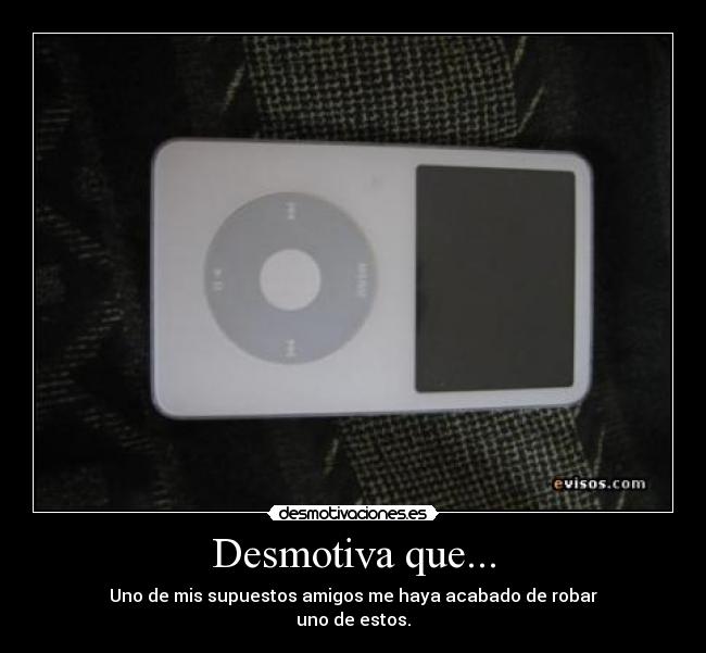 Desmotiva que... - Uno de mis supuestos amigos me haya acabado de robar
uno de estos.