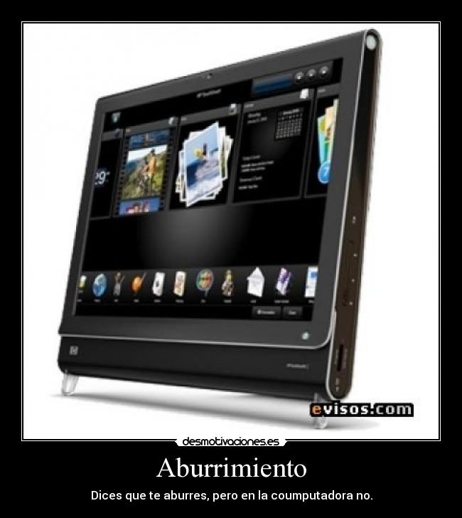 Aburrimiento - Dices que te aburres, pero en la coumputadora no.