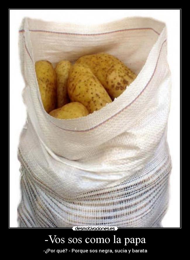 -Vos sos como la papa - -¿Por qué? - Porque sos negra, sucia y barata