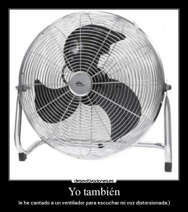 Yo también - le he cantado a un ventilador para escuchar mi voz distorsionada:)