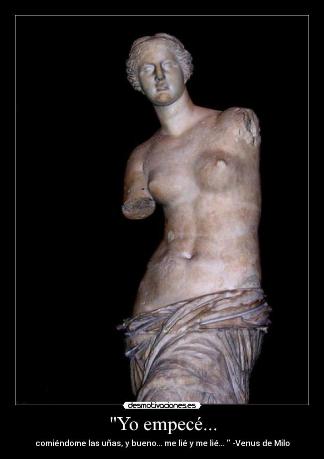 Yo empecé... - comiéndome las uñas, y bueno... me lié y me lié... -Venus de Milo