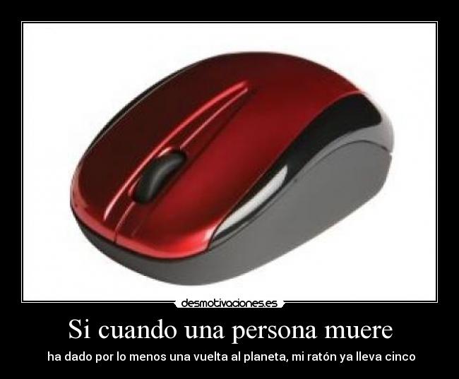 Si cuando una persona muere - ha dado por lo menos una vuelta al planeta, mi ratón ya lleva cinco