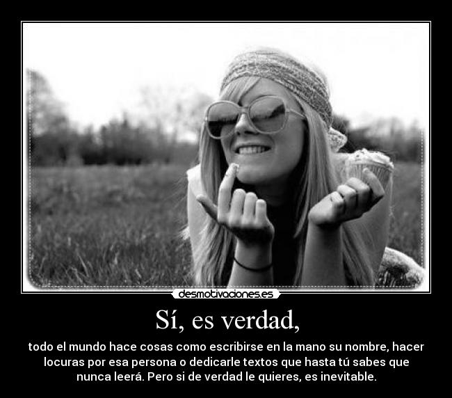 Sí, es verdad, - todo el mundo hace cosas como escribirse en la mano su nombre, hacer
locuras por esa persona o dedicarle textos que hasta tú sabes que
nunca leerá. Pero si de verdad le quieres, es inevitable.