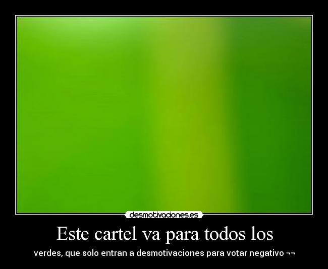 Este cartel va para todos los - verdes, que solo entran a desmotivaciones para votar negativo ¬¬