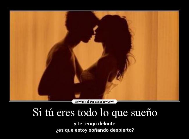 Si tú eres todo lo que sueño - y te tengo delante
¿es que estoy soñando despierto?