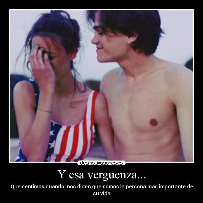 Y esa verguenza... - Que sentimos cuando nos dicen que somos la persona mas importante de su vida