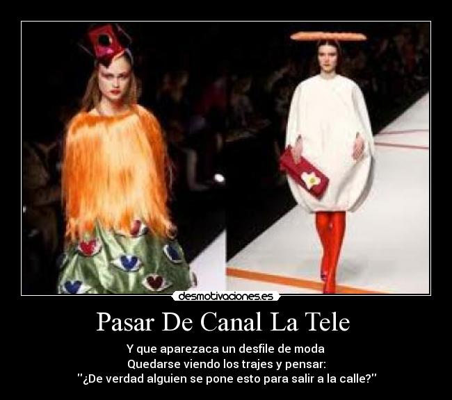 Pasar De Canal La Tele  - Y que aparezaca un desfile de moda
Quedarse viendo los trajes y pensar:
¿De verdad alguien se pone esto para salir a la calle?