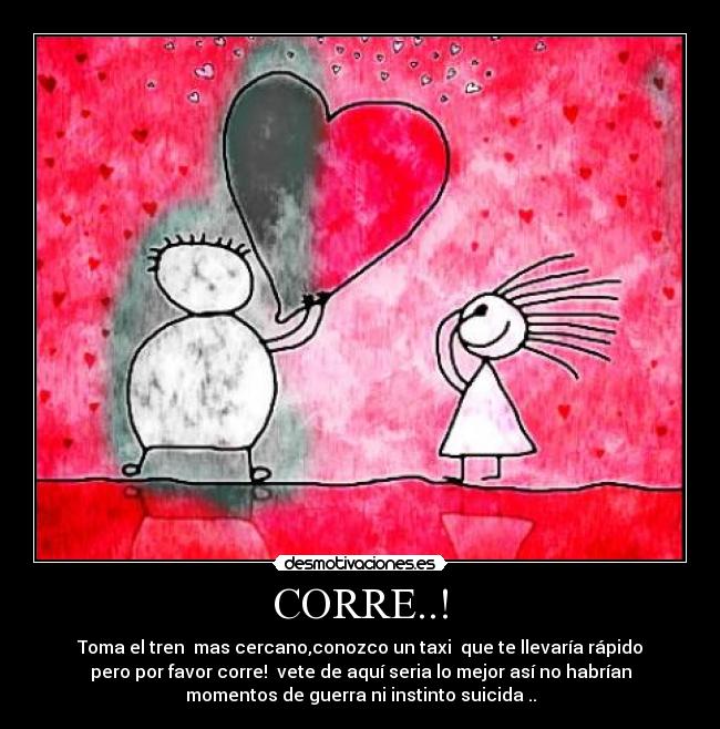 CORRE..! - Toma el tren  mas cercano,conozco un taxi  que te llevaría rápido
pero por favor corre!  vete de aquí seria lo mejor así no habrían
momentos de guerra ni instinto suicida ..