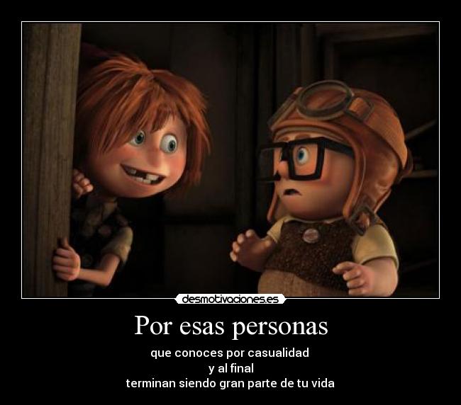 Por esas personas - que conoces por casualidad
y al final
terminan siendo gran parte de tu vida