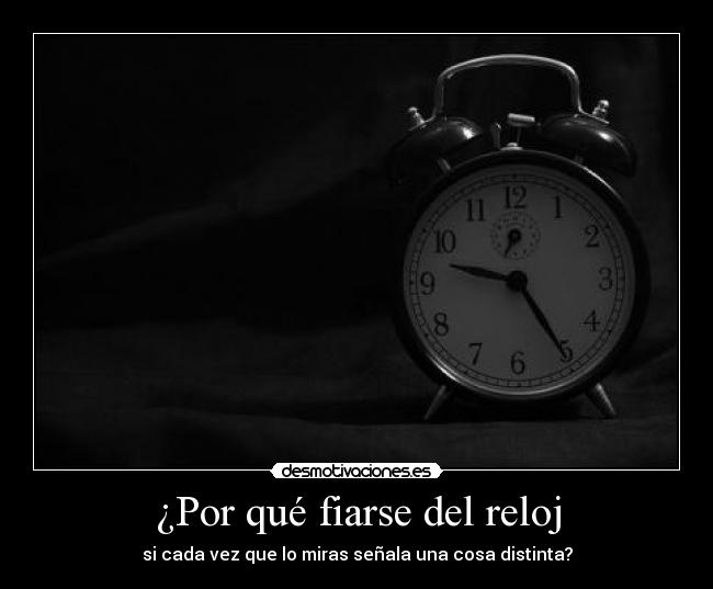¿Por qué fiarse del reloj - si cada vez que lo miras señala una cosa distinta?