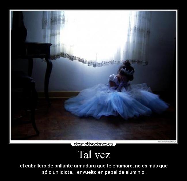 Tal vez - el caballero de brillante armadura que te enamoro, no es más que
sólo un idiota... envuelto en papel de aluminio.