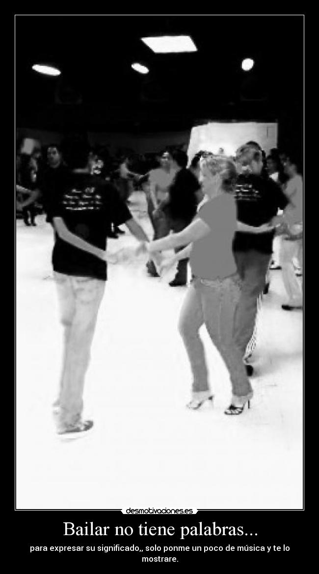 Bailar no tiene palabras... - para expresar su significado,, solo ponme un poco de música y te lo mostrare.