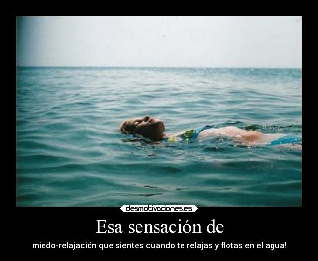 Esa sensación de - miedo-relajación que sientes cuando te relajas y flotas en el agua!