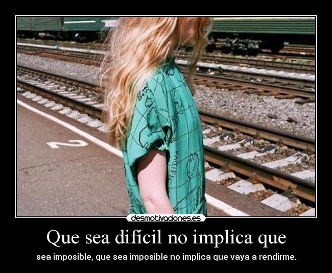 Que sea difícil no implica que - sea imposible, que sea imposible no implica que vaya a rendirme.
