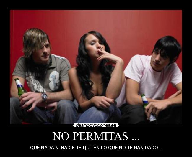 NO PERMITAS ... - QUE NADA NI NADIE TE QUITEN LO QUE NO TE HAN DADO ...