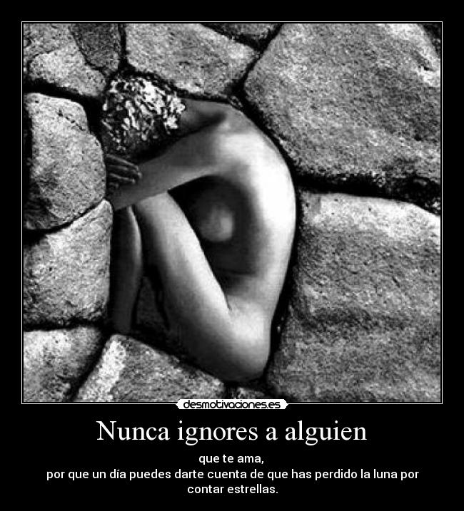 Nunca ignores a alguien - que te ama, 
por que un día puedes darte cuenta de que has perdido la luna por contar estrellas.