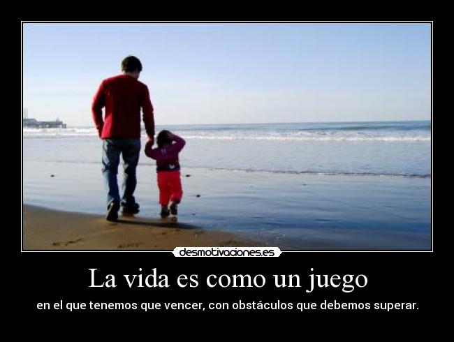 La vida es como un juego - en el que tenemos que vencer, con obstáculos que debemos superar.