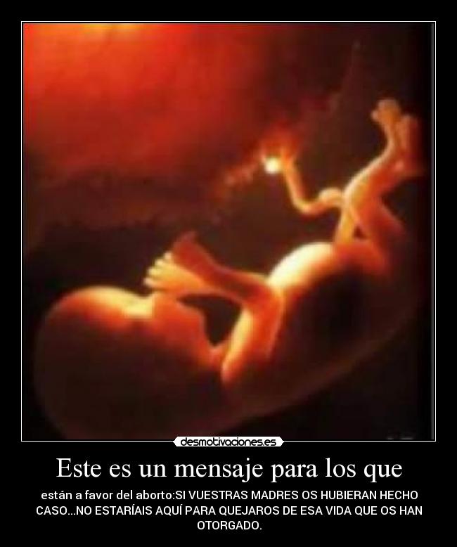 Este es un mensaje para los que - están a favor del aborto:SI VUESTRAS MADRES OS HUBIERAN HECHO
CASO...NO ESTARÍAIS AQUÍ PARA QUEJAROS DE ESA VIDA QUE OS HAN
OTORGADO.