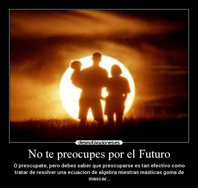 No te preocupes por el Futuro - O preocupate, pero debes saber que preocuparse es tan efectivo como
tratar de resolver una ecuacion de algebra miestras masticas goma de
mascar...