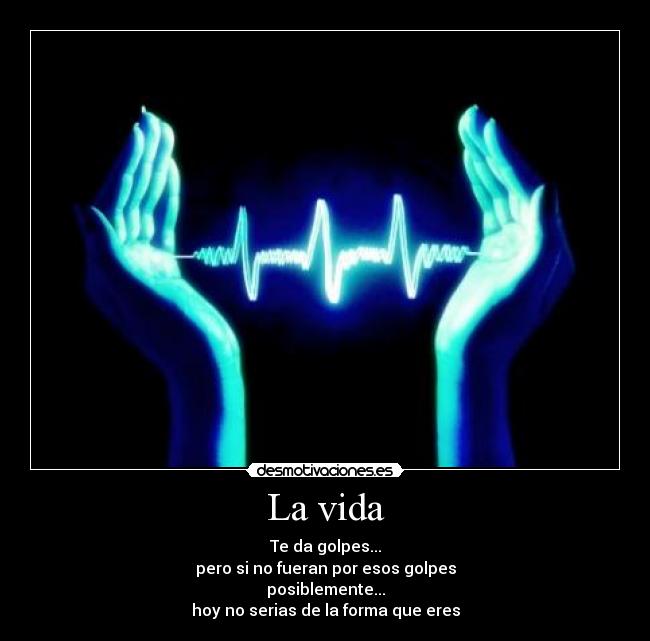 La vida - Te da golpes...
pero si no fueran por esos golpes
posiblemente...
hoy no serias de la forma que eres