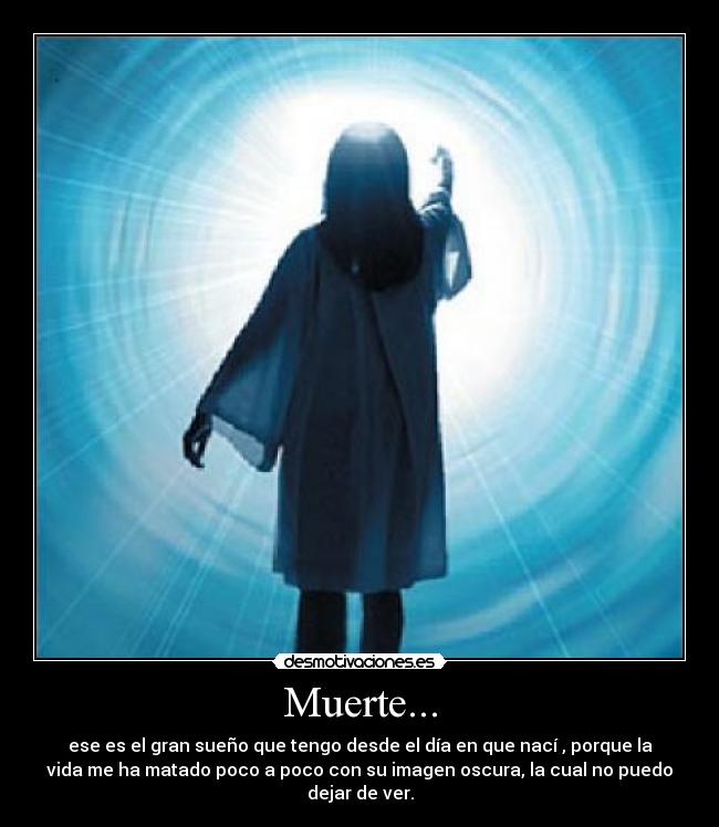 Muerte... - ese es el gran sueño que tengo desde el día en que nací , porque la
vida me ha matado poco a poco con su imagen oscura, la cual no puedo
dejar de ver.