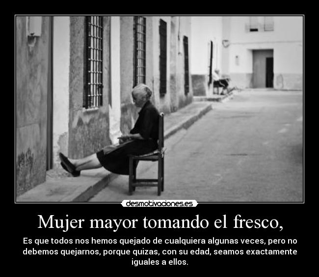 Mujer mayor tomando el fresco, - Es que todos nos hemos quejado de cualquiera algunas veces, pero no
debemos quejarnos, porque quizas, con su edad, seamos exactamente
iguales a ellos.