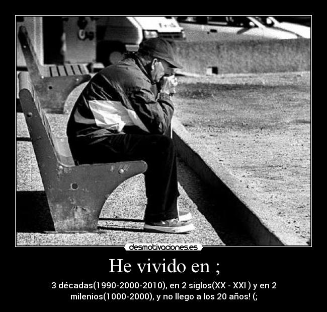 He vivido en ; - 3 décadas(1990-2000-2010), en 2 siglos(XX - XXI ) y en 2
milenios(1000-2000), y no llego a los 20 años! (;