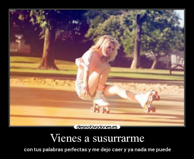 Vienes a susurrarme - con tus palabras perfectas y me dejo caer y ya nada me puede