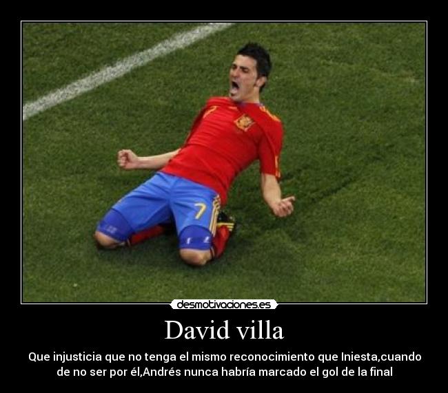 David villa - Que injusticia que no tenga el mismo reconocimiento que Iniesta,cuando
de no ser por él,Andrés nunca habría marcado el gol de la final