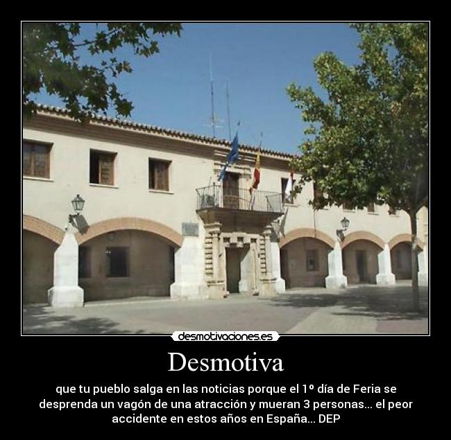 Desmotiva - que tu pueblo salga en las noticias porque el 1º día de Feria se
desprenda un vagón de una atracción y mueran 3 personas... el peor
accidente en estos años en España... DEP