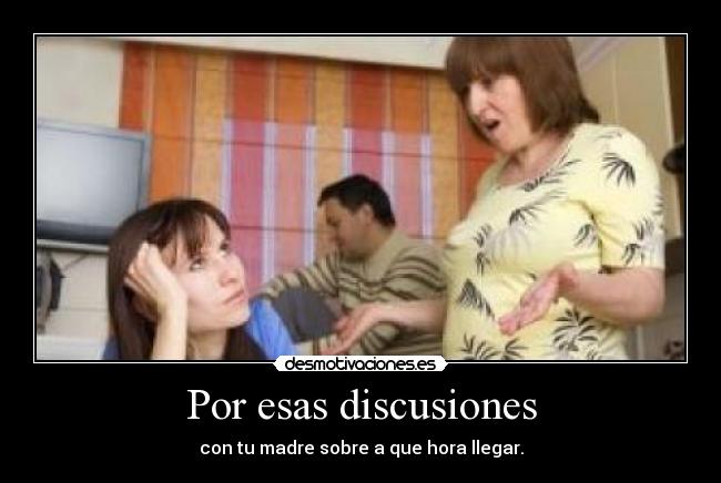 Por esas discusiones - con tu madre sobre a que hora llegar.