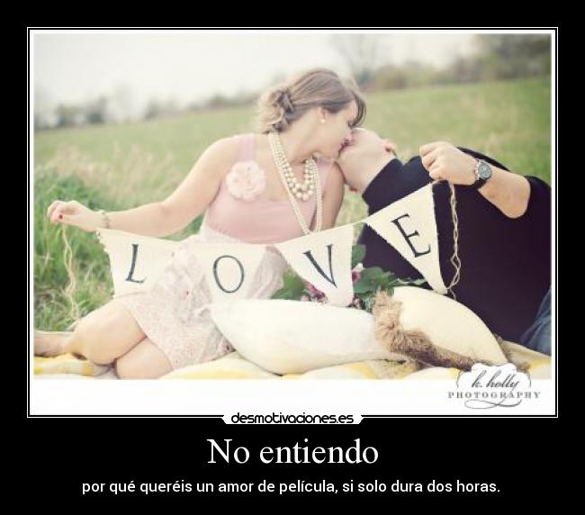No entiendo - por qué queréis un amor de película, si solo dura dos horas. 