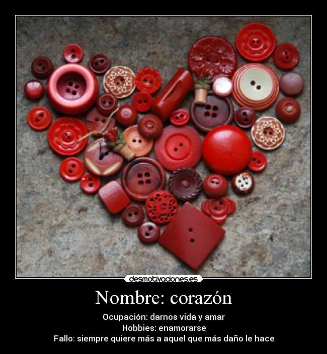 Nombre: corazón - Ocupación: darnos vida y amar
Hobbies: enamorarse
Fallo: siempre quiere más a aquel que más daño le hace
