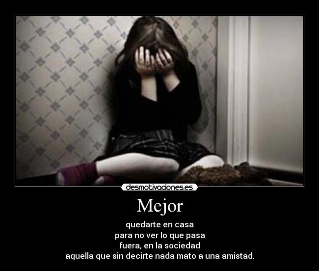 Mejor - quedarte en casa
para no ver lo que pasa
fuera, en la sociedad
aquella que sin decirte nada mato a una amistad.